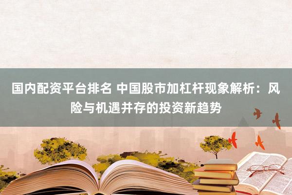 国内配资平台排名 中国股市加杠杆现象解析：风险与机遇并存的投资新趋势