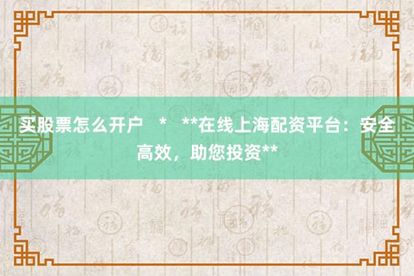 买股票怎么开户   *   **在线上海配资平台：安全高效，助您投资**
