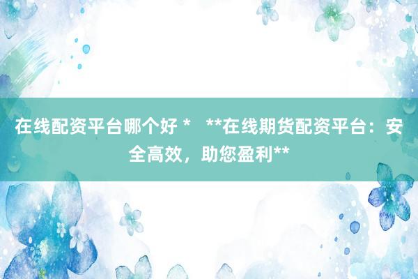 在线配资平台哪个好 *   **在线期货配资平台：安全高效，助您盈利**