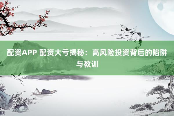 配资APP 配资大亏揭秘：高风险投资背后的陷阱与教训