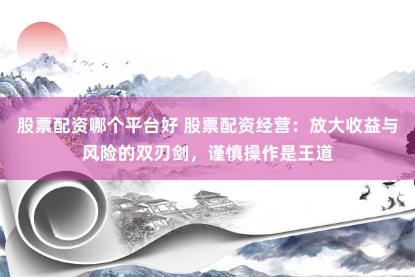 股票配资哪个平台好 股票配资经营：放大收益与风险的双刃剑，谨慎操作是王道