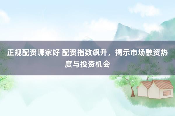 正规配资哪家好 配资指数飙升，揭示市场融资热度与投资机会