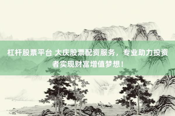 杠杆股票平台 大庆股票配资服务，专业助力投资者实现财富增值梦想！