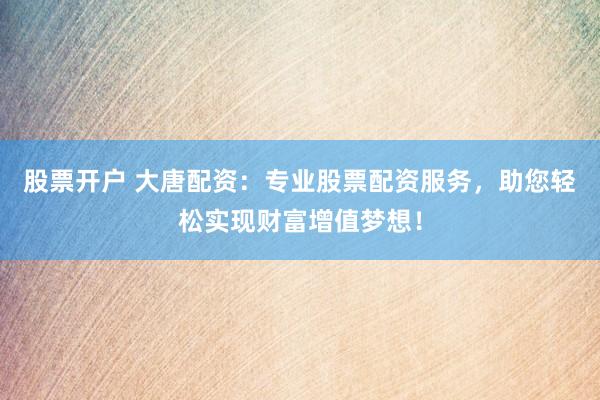 股票开户 大唐配资：专业股票配资服务，助您轻松实现财富增值梦想！