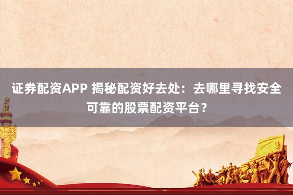 证券配资APP 揭秘配资好去处：去哪里寻找安全可靠的股票配资平台？