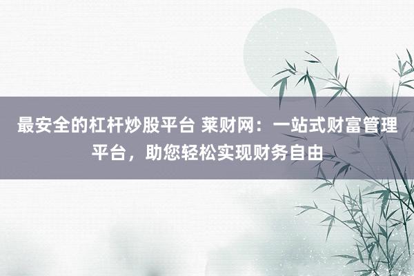 最安全的杠杆炒股平台 莱财网：一站式财富管理平台，助您轻松实现财务自由