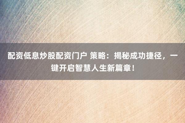 配资低息炒股配资门户 策略：揭秘成功捷径，一键开启智慧人生新篇章！
