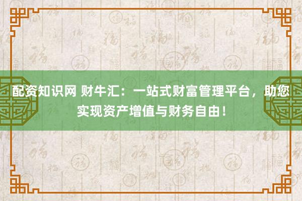 配资知识网 财牛汇：一站式财富管理平台，助您实现资产增值与财务自由！