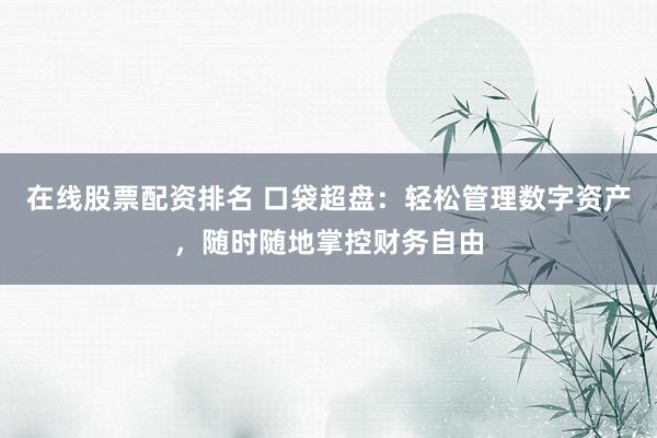 在线股票配资排名 口袋超盘：轻松管理数字资产，随时随地掌控财务自由