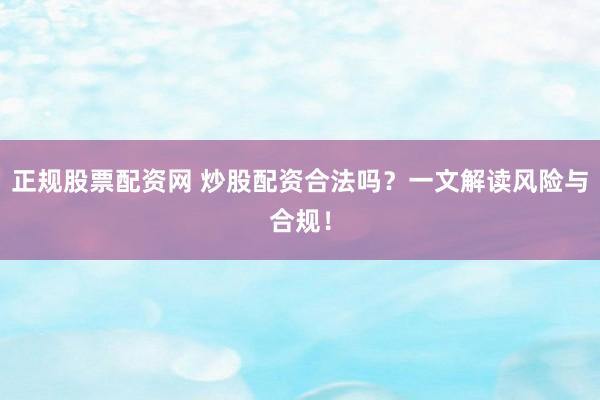 正规股票配资网 炒股配资合法吗？一文解读风险与合规！