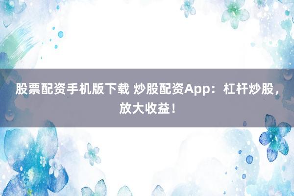 股票配资手机版下载 炒股配资App：杠杆炒股，放大收益！