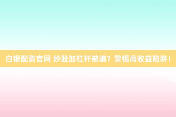 白银配资官网 炒股加杠杆被骗？警惕高收益陷阱！