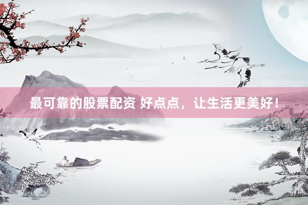 最可靠的股票配资 好点点，让生活更美好！