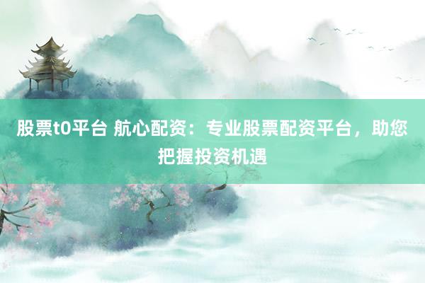 股票t0平台 航心配资：专业股票配资平台，助您把握投资机遇