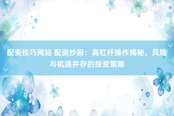 配资技巧网站 配资炒股：高杠杆操作揭秘，风险与机遇并存的投资策略