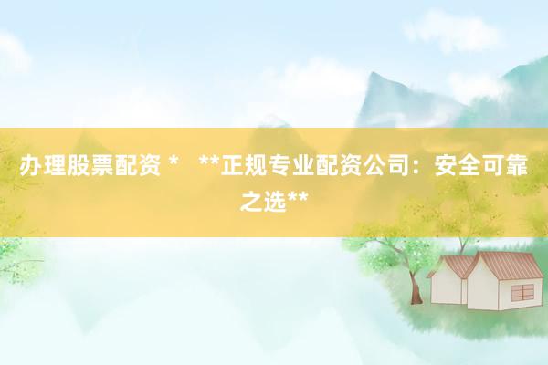办理股票配资 *   **正规专业配资公司：安全可靠之选**