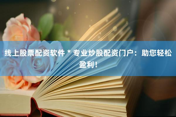 线上股票配资软件 * 专业炒股配资门户：助您轻松盈利！