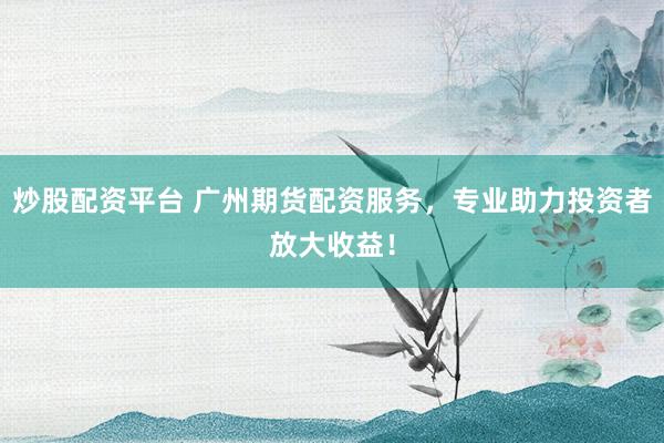 炒股配资平台 广州期货配资服务，专业助力投资者放大收益！