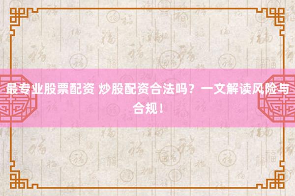 最专业股票配资 炒股配资合法吗？一文解读风险与合规！