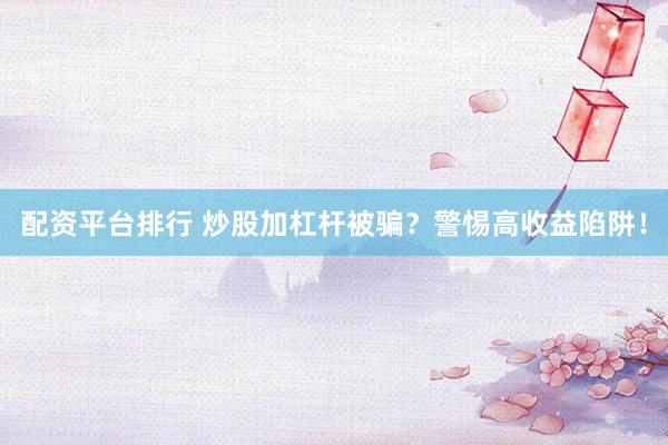 配资平台排行 炒股加杠杆被骗？警惕高收益陷阱！