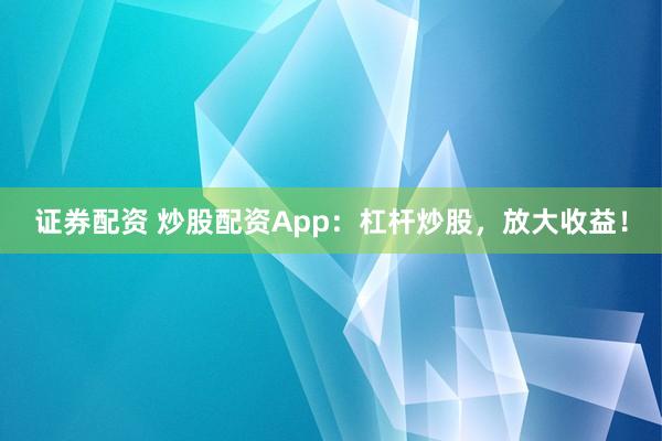 证券配资 炒股配资App：杠杆炒股，放大收益！