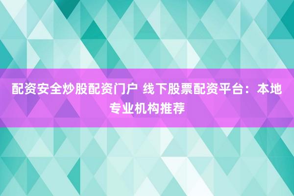 配资安全炒股配资门户 线下股票配资平台：本地专业机构推荐