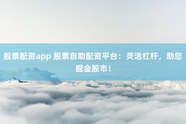 股票配资app 股票自助配资平台：灵活杠杆，助您掘金股市！