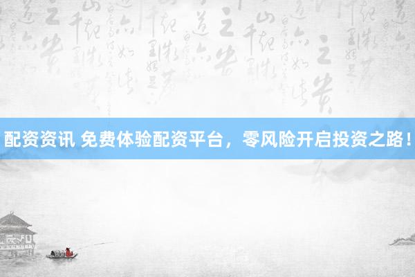配资资讯 免费体验配资平台，零风险开启投资之路！