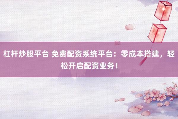 杠杆炒股平台 免费配资系统平台：零成本搭建，轻松开启配资业务！
