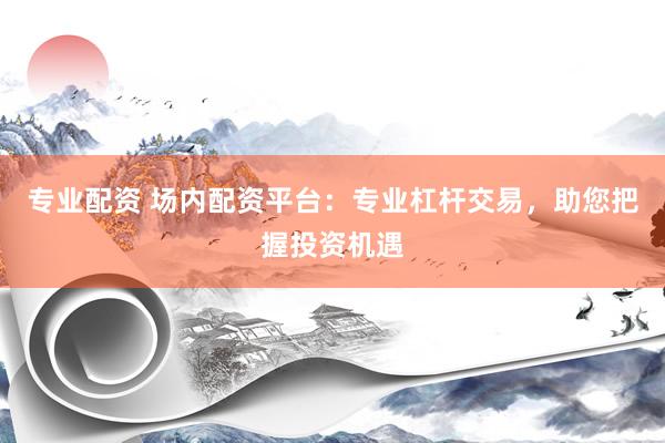 专业配资 场内配资平台：专业杠杆交易，助您把握投资机遇