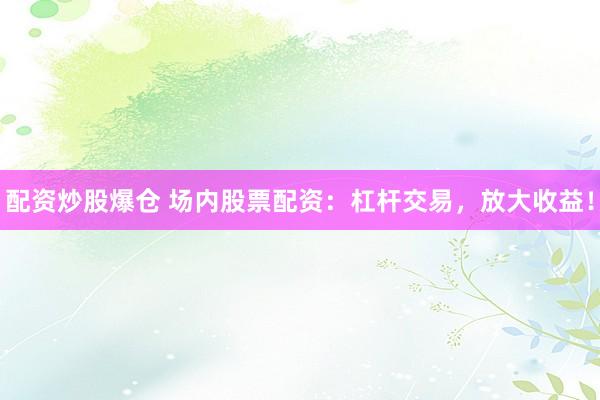 配资炒股爆仓 场内股票配资：杠杆交易，放大收益！
