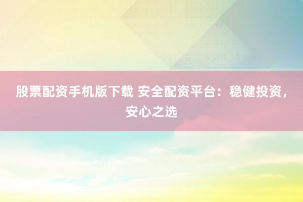 股票配资手机版下载 安全配资平台：稳健投资，安心之选