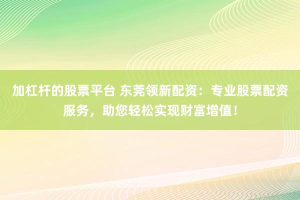 加杠杆的股票平台 东莞领新配资：专业股票配资服务，助您轻松实现财富增值！