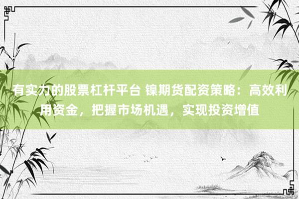 有实力的股票杠杆平台 镍期货配资策略：高效利用资金，把握市场机遇，实现投资增值
