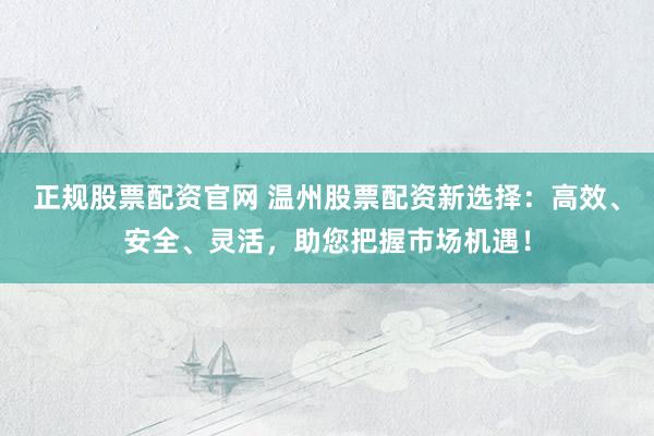 正规股票配资官网 温州股票配资新选择：高效、安全、灵活，助您把握市场机遇！