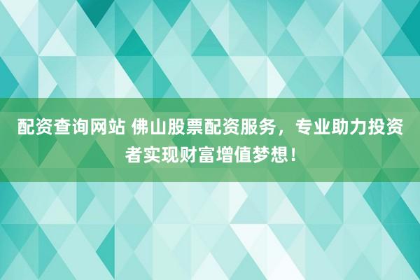 配资查询网站 佛山股票配资服务，专业助力投资者实现财富增值梦想！