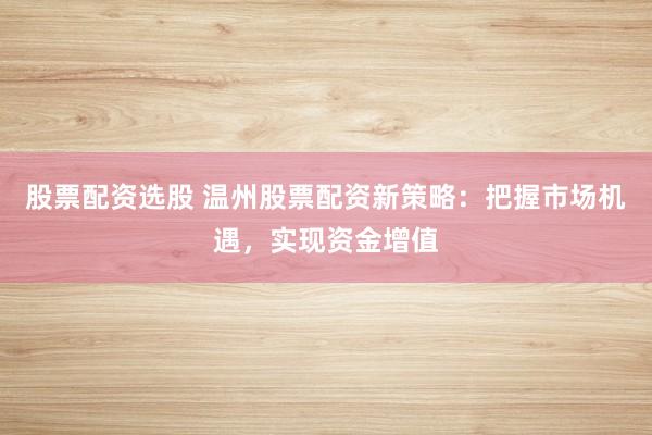 股票配资选股 温州股票配资新策略：把握市场机遇，实现资金增值