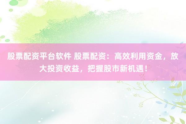 股票配资平台软件 股票配资：高效利用资金，放大投资收益，把握股市新机遇！