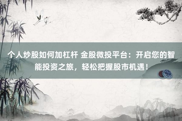 个人炒股如何加杠杆 金股微投平台：开启您的智能投资之旅，轻松把握股市机遇！