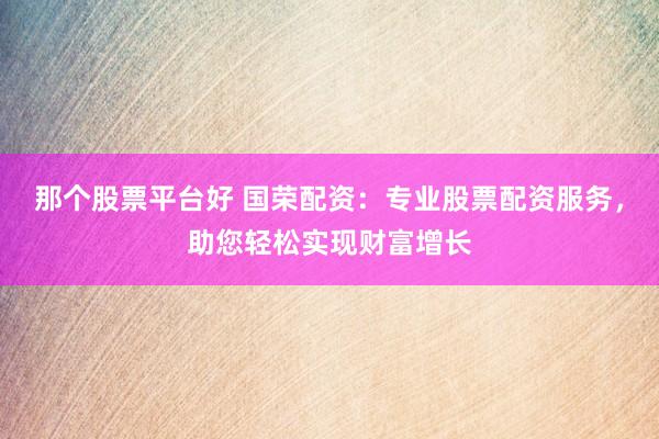 那个股票平台好 国荣配资：专业股票配资服务，助您轻松实现财富增长