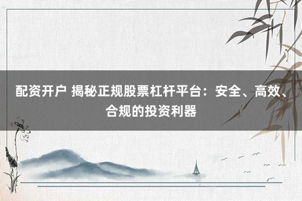 配资开户 揭秘正规股票杠杆平台：安全、高效、合规的投资利器