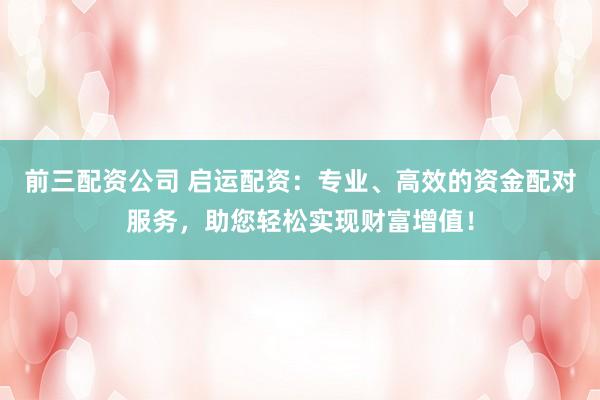 前三配资公司 启运配资：专业、高效的资金配对服务，助您轻松实现财富增值！