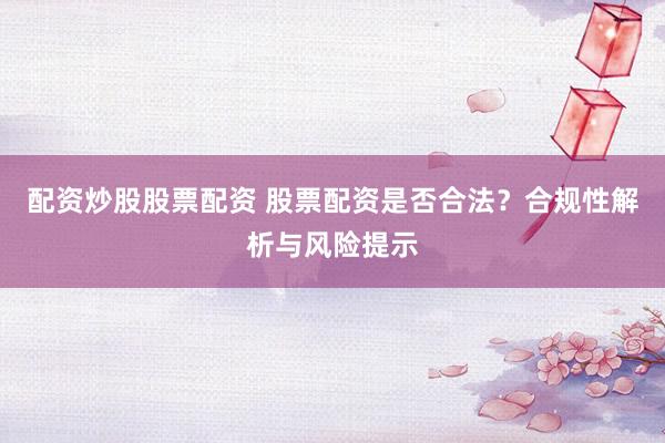 配资炒股股票配资 股票配资是否合法？合规性解析与风险提示