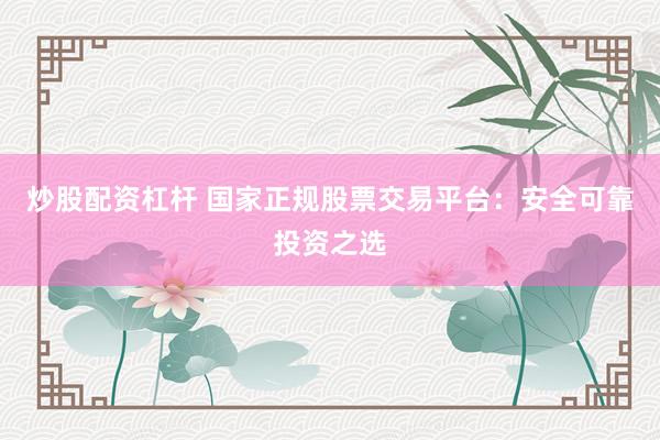 炒股配资杠杆 国家正规股票交易平台：安全可靠投资之选