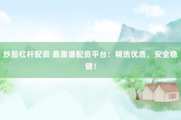 炒股杠杆配资 最靠谱配资平台：精选优质，安全稳健！