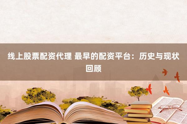线上股票配资代理 最早的配资平台：历史与现状回顾