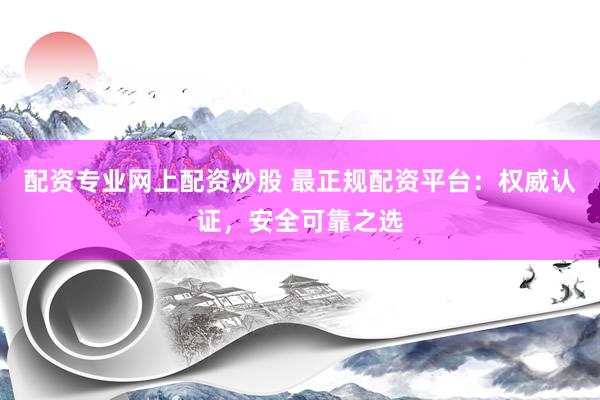配资专业网上配资炒股 最正规配资平台：权威认证，安全可靠之选