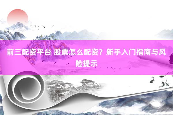 前三配资平台 股票怎么配资？新手入门指南与风险提示