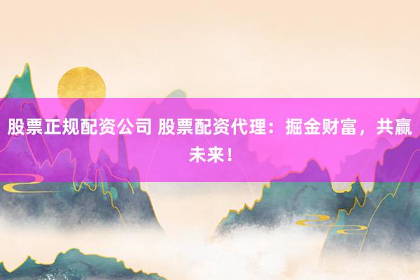 股票正规配资公司 股票配资代理：掘金财富，共赢未来！