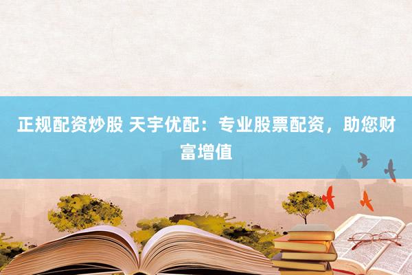 正规配资炒股 天宇优配：专业股票配资，助您财富增值